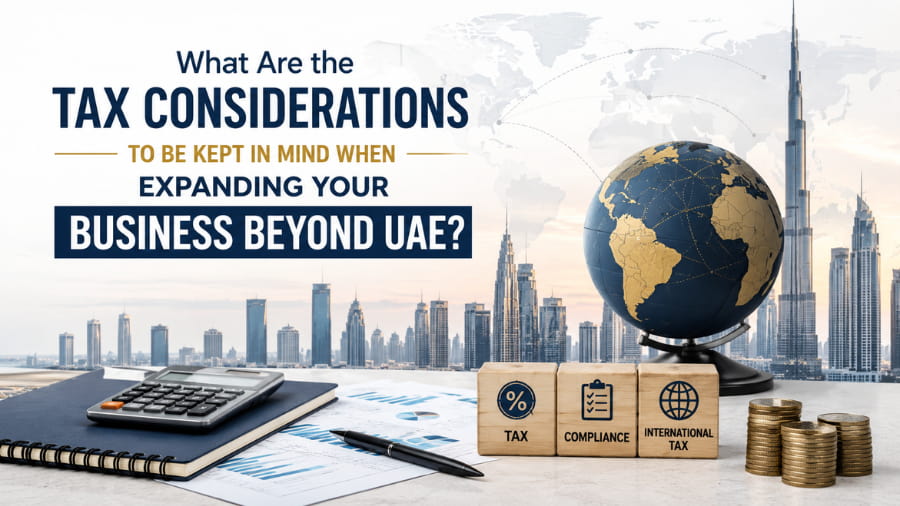 What Are the Tax Considerations to Be Kept in Mind When Expanding Your Business Beyond UAE?